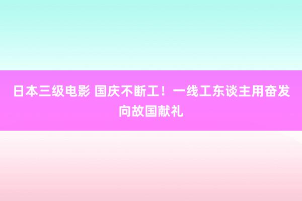 日本三级电影 国庆不断工！一线工东谈主用奋发向故国献礼