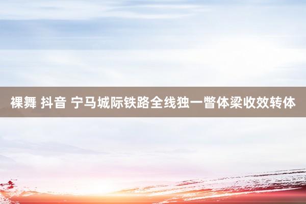 裸舞 抖音 宁马城际铁路全线独一瞥体梁收效转体