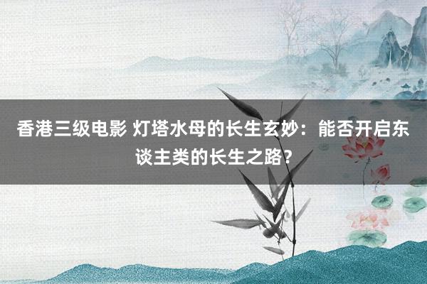 香港三级电影 灯塔水母的长生玄妙：能否开启东谈主类的长生之路？