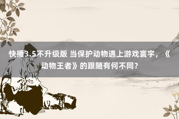 快播3.5不升级版 当保护动物遇上游戏寰宇，《动物王者》的跟随有何不同？