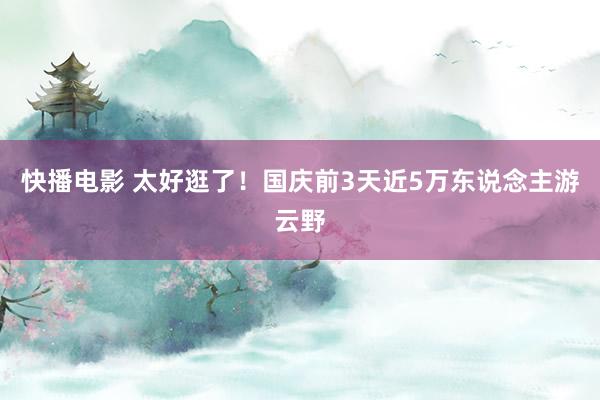 快播电影 太好逛了！国庆前3天近5万东说念主游云野