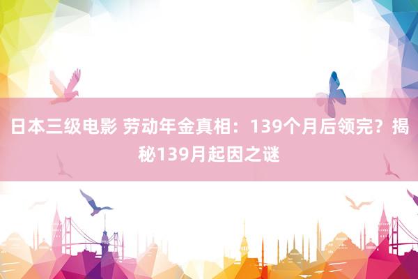 日本三级电影 劳动年金真相：139个月后领完？揭秘139月起因之谜