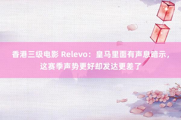 香港三级电影 Relevo：皇马里面有声息暗示，这赛季声势更好却发达更差了