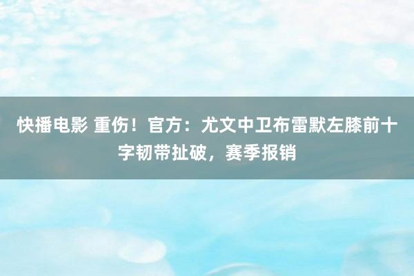 快播电影 重伤！官方：尤文中卫布雷默左膝前十字韧带扯破，赛季报销