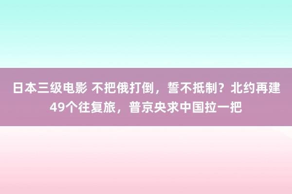 日本三级电影 不把俄打倒，誓不抵制？北约再建49个往复旅，普京央求中国拉一把