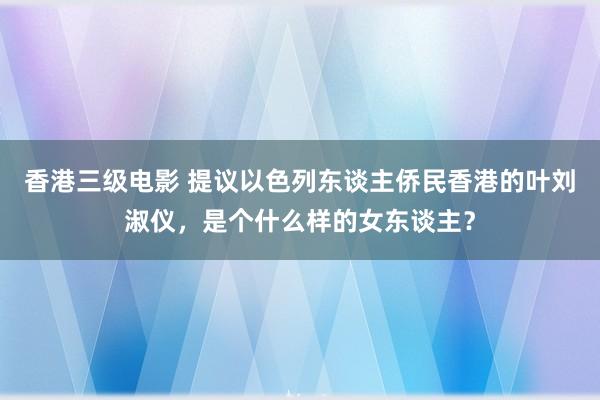 香港三级电影 提议以色列东谈主侨民香港的叶刘淑仪，是个什么样的女东谈主？