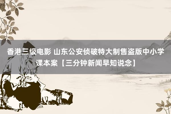 香港三级电影 山东公安侦破特大制售盗版中小学课本案【三分钟新闻早知说念】