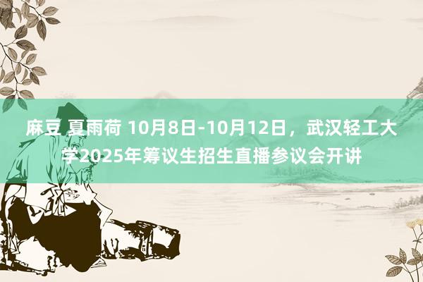 麻豆 夏雨荷 10月8日-10月12日，武汉轻工大学2025年筹议生招生直播参议会开讲