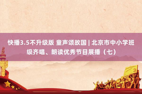 快播3.5不升级版 童声颂故国 | 北京市中小学班级齐唱、朗读优秀节目展播（七）