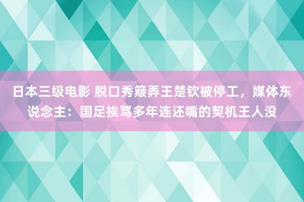 日本三级电影 脱口秀簸弄王楚钦被停工，媒体东说念主：国足挨骂多年连还嘴的契机王人没