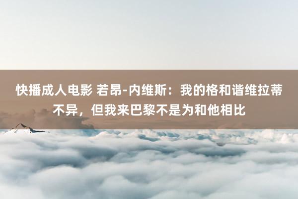 快播成人电影 若昂-内维斯：我的格和谐维拉蒂不异，但我来巴黎不是为和他相比