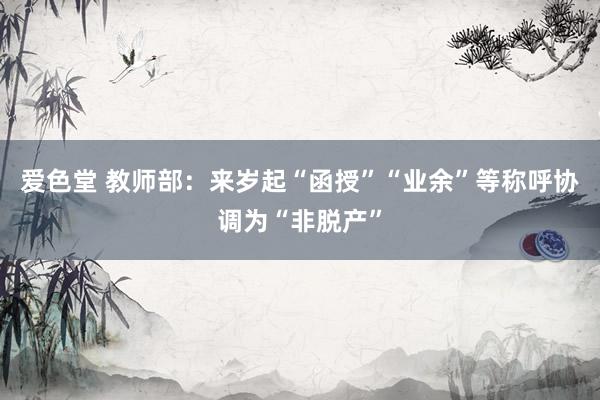 爱色堂 教师部：来岁起“函授”“业余”等称呼协调为“非脱产”