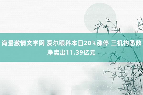 海量激情文学网 爱尔眼科本日20%涨停 三机构悉数净卖出11.39亿元