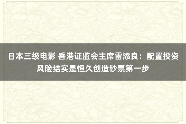 日本三级电影 香港证监会主席雷添良：配置投资风险结实是恒久创造钞票第一步