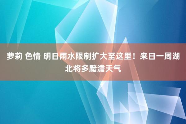 萝莉 色情 明日雨水限制扩大至这里！来日一周湖北将多黯澹天气