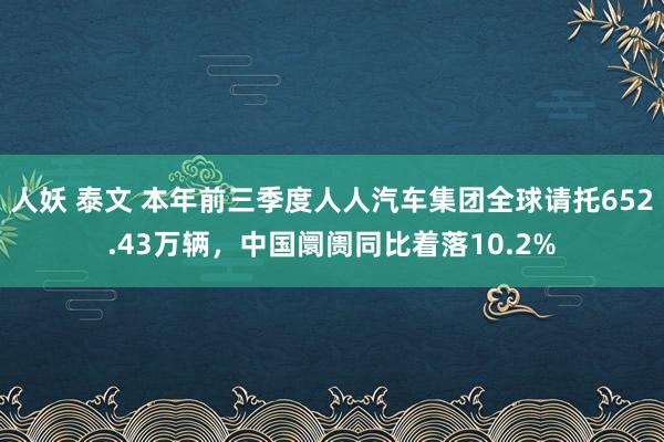 人妖 泰文 本年前三季度人人汽车集团全球请托652.43万辆，中国阛阓同比着落10.2%