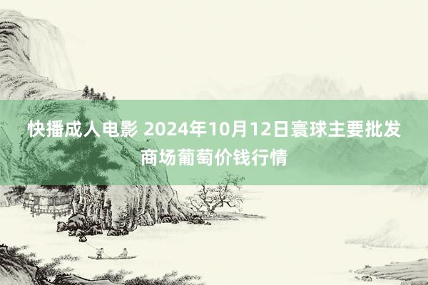 快播成人电影 2024年10月12日寰球主要批发商场葡萄价钱行情