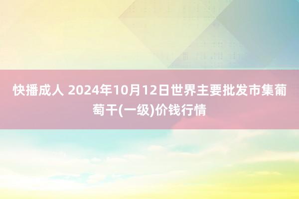 快播成人 2024年10月12日世界主要批发市集葡萄干(一级)价钱行情