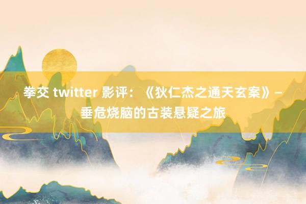 拳交 twitter 影评：《狄仁杰之通天玄案》—垂危烧脑的古装悬疑之旅