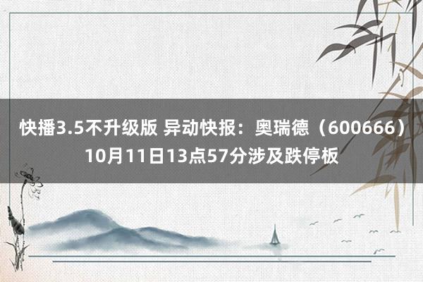 快播3.5不升级版 异动快报：奥瑞德（600666）10月11日13点57分涉及跌停板