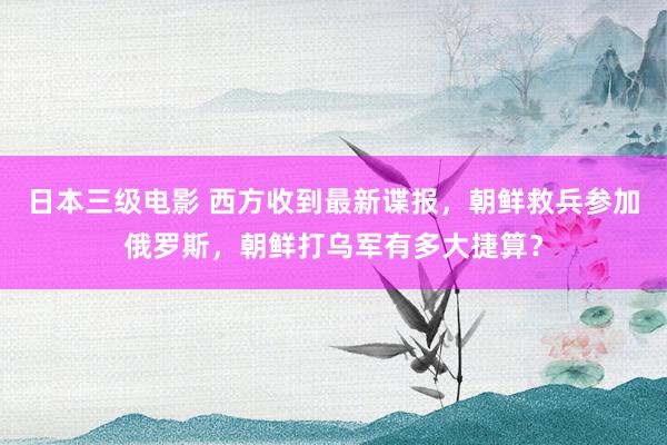 日本三级电影 西方收到最新谍报，朝鲜救兵参加俄罗斯，朝鲜打乌军有多大捷算？