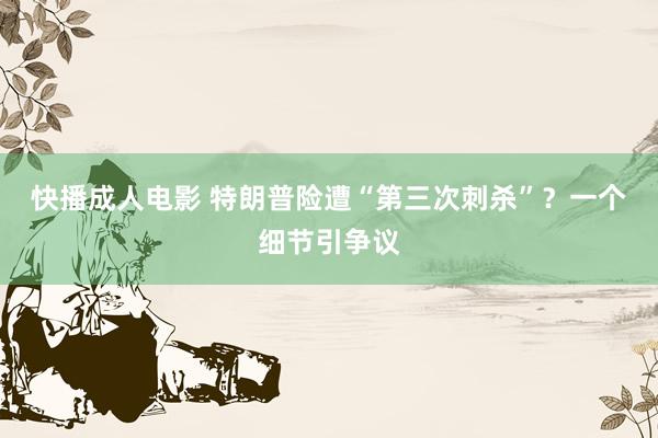 快播成人电影 特朗普险遭“第三次刺杀”？一个细节引争议