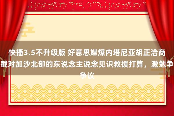 快播3.5不升级版 好意思媒爆内塔尼亚胡正洽商堵截对加沙北部的东说念主说念见识救援打算，激勉争议