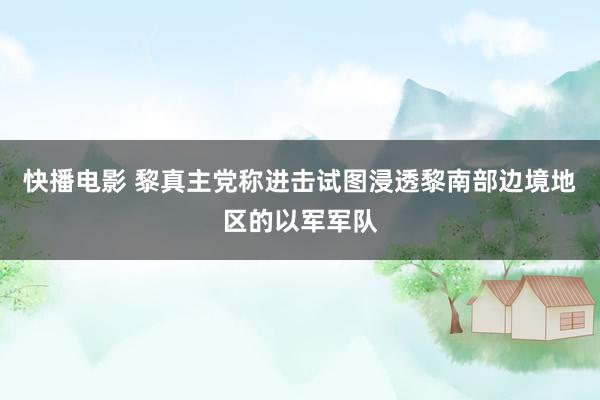 快播电影 黎真主党称进击试图浸透黎南部边境地区的以军军队