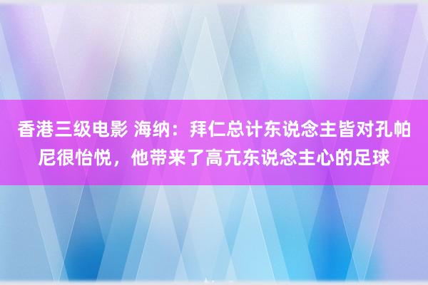 香港三级电影 海纳：拜仁总计东说念主皆对孔帕尼很怡悦，他带来了高亢东说念主心的足球