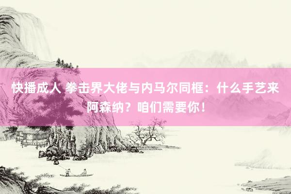 快播成人 拳击界大佬与内马尔同框：什么手艺来阿森纳？咱们需要你！