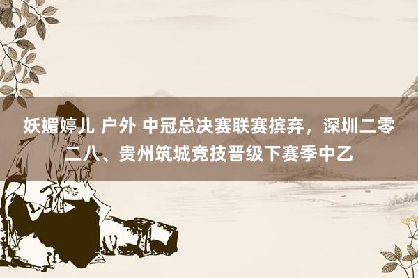 妖媚婷儿 户外 中冠总决赛联赛摈弃，深圳二零二八、贵州筑城竞技晋级下赛季中乙