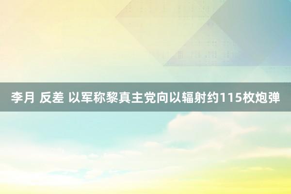 李月 反差 以军称黎真主党向以辐射约115枚炮弹