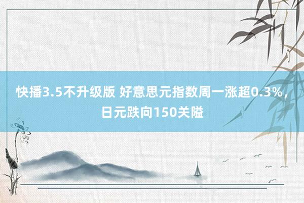 快播3.5不升级版 好意思元指数周一涨超0.3%，日元跌向150关隘