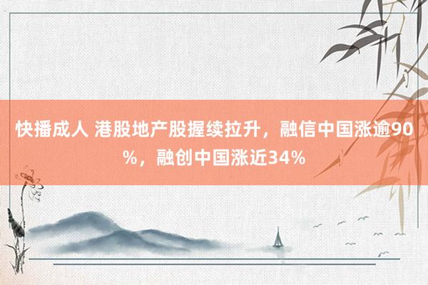 快播成人 港股地产股握续拉升，融信中国涨逾90%，融创中国涨近34%