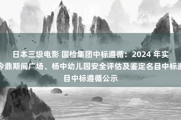 日本三级电影 国检集团中标遵循：2024 年实兴集团今鼎期间广场、杨中幼儿园安全评估及鉴定名目中标遵循公示