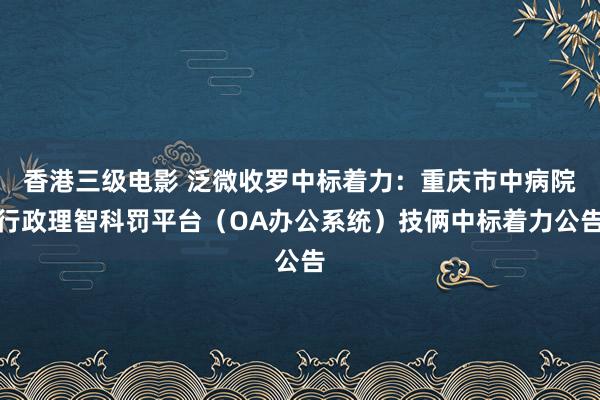 香港三级电影 泛微收罗中标着力：重庆市中病院行政理智科罚平台（OA办公系统）技俩中标着力公告