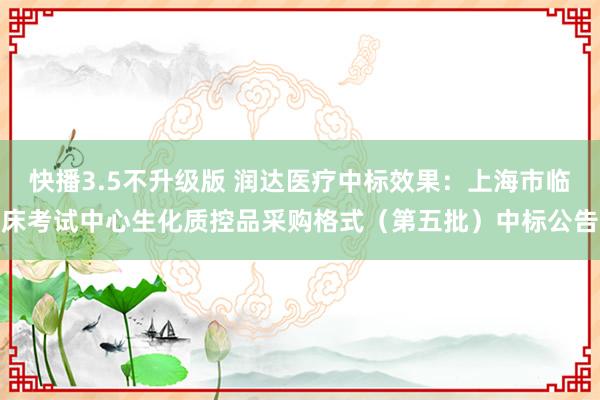 快播3.5不升级版 润达医疗中标效果：上海市临床考试中心生化质控品采购格式（第五批）中标公告