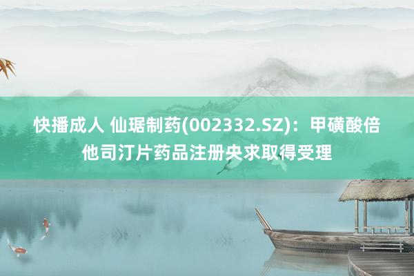 快播成人 仙琚制药(002332.SZ)：甲磺酸倍他司汀片药品注册央求取得受理