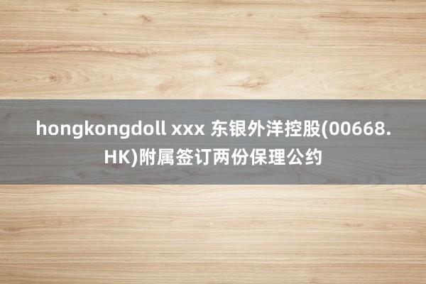 hongkongdoll xxx 东银外洋控股(00668.HK)附属签订两份保理公约