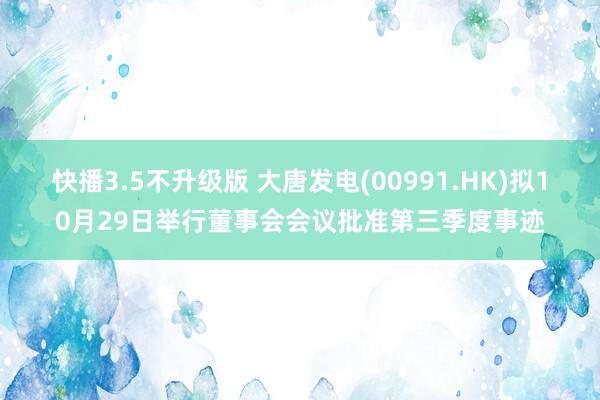 快播3.5不升级版 大唐发电(00991.HK)拟10月29日举行董事会会议批准第三季度事迹