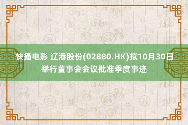 快播电影 辽港股份(02880.HK)拟10月30日举行董事会会议批准季度事迹