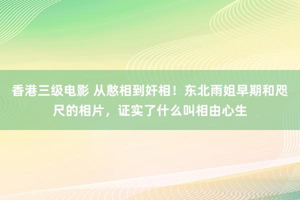 香港三级电影 从憨相到奸相！东北雨姐早期和咫尺的相片，证实了什么叫相由心生