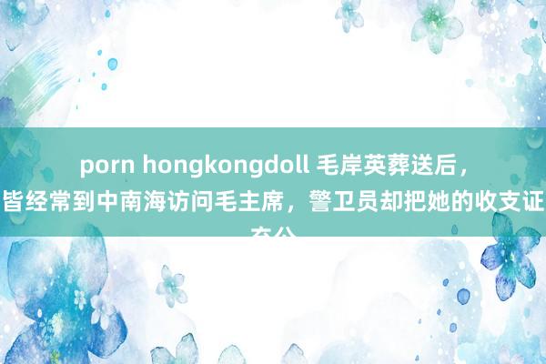 porn hongkongdoll 毛岸英葬送后，刘想皆经常到中南海访问毛主席，警卫员却把她的收支证充公