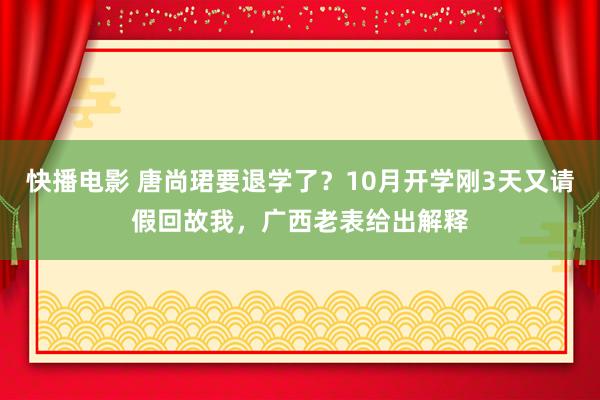 快播电影 唐尚珺要退学了？10月开学刚3天又请假回故我，广西老表给出解释