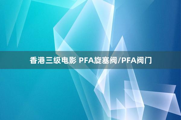 香港三级电影 PFA旋塞阀/PFA阀门