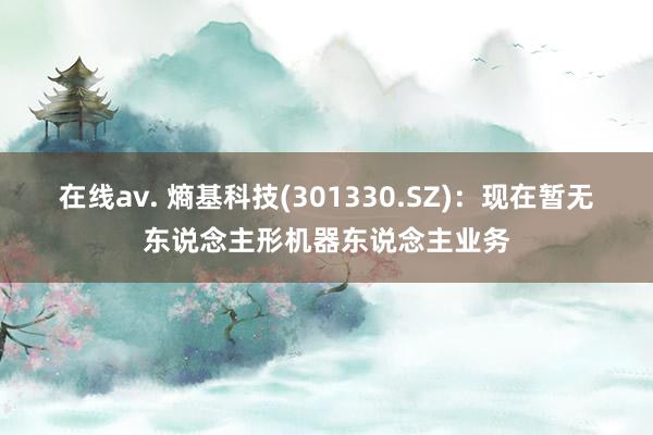 在线av. 熵基科技(301330.SZ)：现在暂无东说念主形机器东说念主业务