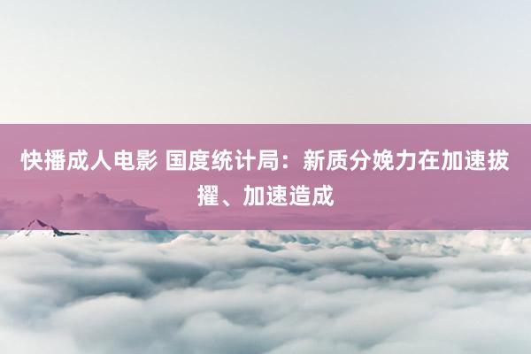 快播成人电影 国度统计局：新质分娩力在加速拔擢、加速造成