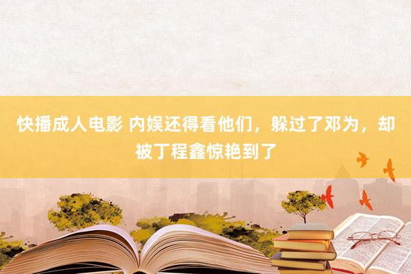 快播成人电影 内娱还得看他们，躲过了邓为，却被丁程鑫惊艳到了