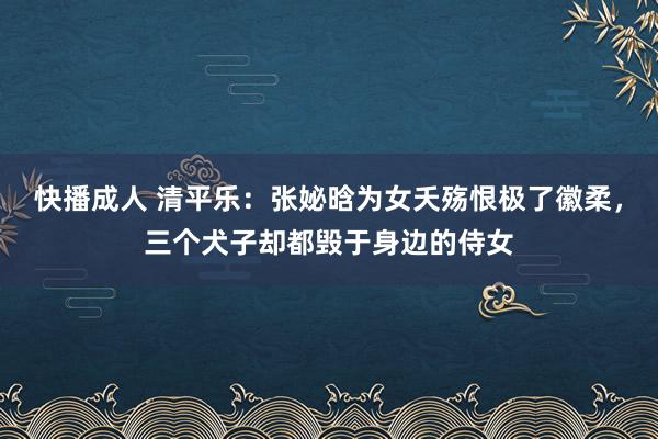 快播成人 清平乐：张妼晗为女夭殇恨极了徽柔，三个犬子却都毁于身边的侍女