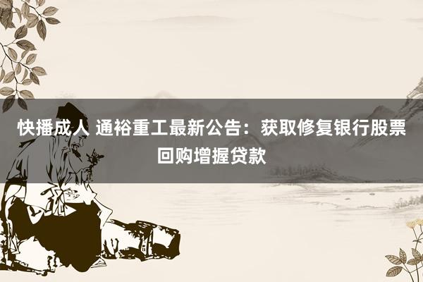 快播成人 通裕重工最新公告：获取修复银行股票回购增握贷款